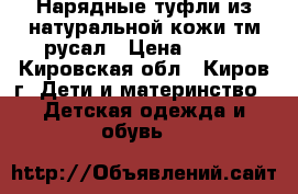 Нарядные туфли из натуральной кожи тм“русал › Цена ­ 650 - Кировская обл., Киров г. Дети и материнство » Детская одежда и обувь   